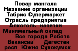 Повар мангала › Название организации ­ Табрис Супермаркет › Отрасль предприятия ­ Алкоголь, напитки › Минимальный оклад ­ 28 000 - Все города Работа » Вакансии   . Дагестан респ.,Южно-Сухокумск г.